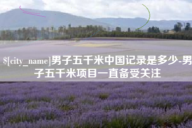 那曲男子五千米中国记录是多少-男子五千米项目一直备受关注