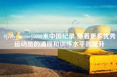 那曲5000米中国纪录-随着更多优秀运动员的涌现和训练水平的提升