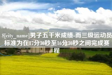那曲男子五千米成绩-而三级运动员标准为在17分30秒至16分30秒之间完成赛程