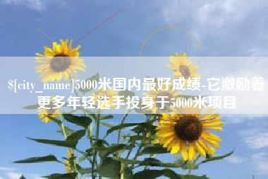 那曲5000米国内最好成绩-它激励着更多年轻选手投身于5000米项目