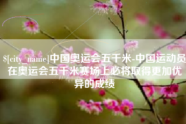 那曲中国奥运会五千米-中国运动员在奥运会五千米赛场上必将取得更加优异的成绩