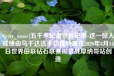 那曲五千米纪录世界纪录-这一惊人成绩由乌干达选手切普特盖在2020年8月14日世界田联钻石联赛揭幕战摩纳哥站创造