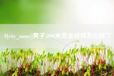 那曲男子5000米竞走成绩怎么样了