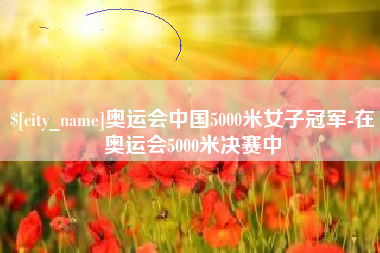 那曲奥运会中国5000米女子冠军-在奥运会5000米决赛中