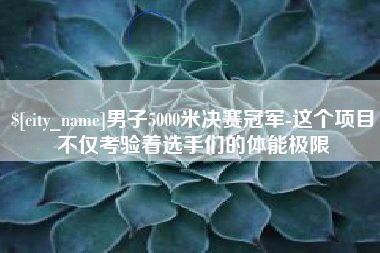 那曲男子5000米决赛冠军-这个项目不仅考验着选手们的体能极限