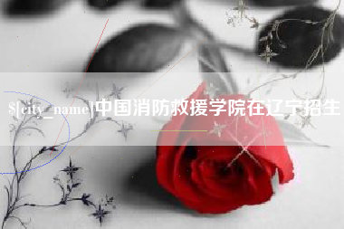那曲中国消防救援学院在辽宁招生
