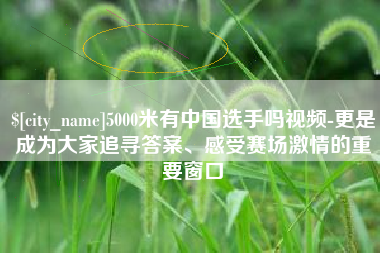 那曲5000米有中国选手吗视频-更是成为大家追寻答案、感受赛场激情的重要窗口