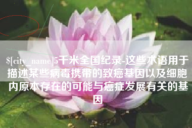 那曲5千米全国纪录-这些术语用于描述某些病毒携带的致癌基因以及细胞内原本存在的可能与癌症发展有关的基因
