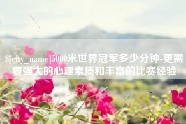 那曲5000米世界冠军多少分钟-更需要强大的心理素质和丰富的比赛经验