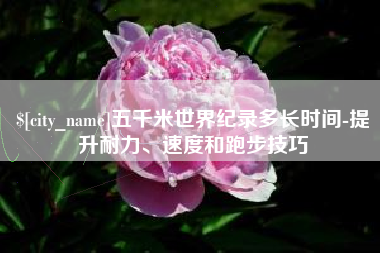 那曲五千米世界纪录多长时间-提升耐力、速度和跑步技巧