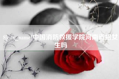 那曲中国消防救援学院河南省招女生吗