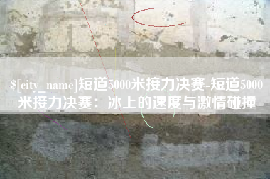 那曲短道5000米接力决赛-短道5000米接力决赛：冰上的速度与激情碰撞
