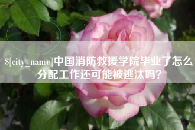 那曲中国消防救援学院毕业了怎么分配工作还可能被逃汰吗？