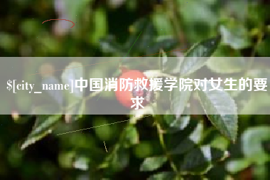 那曲中国消防救援学院对女生的要求