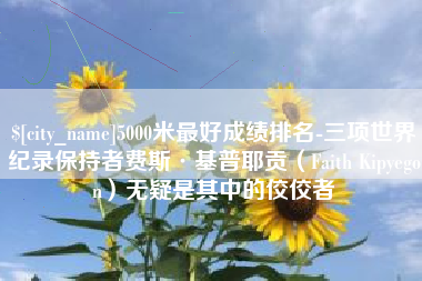 那曲5000米最好成绩排名-三项世界纪录保持者费斯·基普耶贡（Faith Kipyegon）无疑是其中的佼佼者
