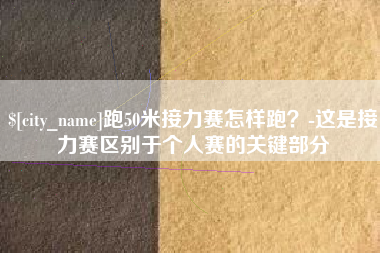 那曲跑50米接力赛怎样跑？-这是接力赛区别于个人赛的关键部分