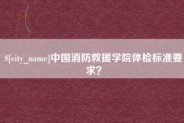 那曲中国消防救援学院体检标准要求？