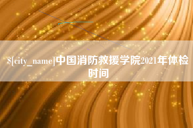 那曲中国消防救援学院2021年体检时间