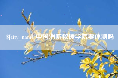 那曲中国消防救援学院要体测吗