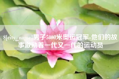 那曲男子5000米奥运冠军-他们的故事激励着一代又一代的运动员