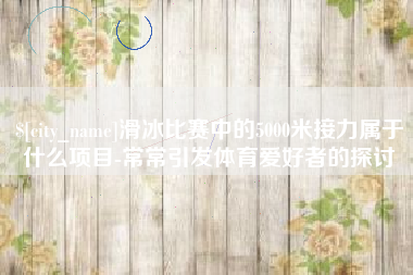 那曲滑冰比赛中的5000米接力属于什么项目-常常引发体育爱好者的探讨