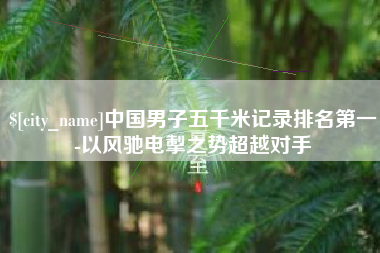 那曲中国男子五千米记录排名第一-以风驰电掣之势超越对手