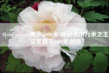 那曲男子 5000米-原纪录由万米之王贝克勒于2004年创造