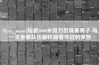 那曲短道5000米接力世锦赛男子-每一支参赛队伍都怀揣着夺冠的梦想