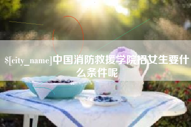 那曲中国消防救援学院招女生要什么条件呢