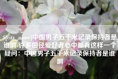 那曲中国男子五千米记录保持者是谁啊-许多田径爱好者心中都有这样一个疑问：中国男子五千米记录保持者是谁啊