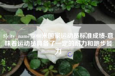 那曲5000米国家运动员标准成绩-意味着运动员具备了一定的耐力和跑步能力