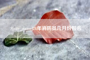 那曲21年消防员几月份报名