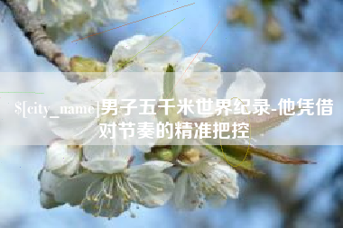 那曲男子五千米世界纪录-他凭借对节奏的精准把控