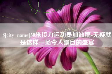 那曲50米接力运动员加油稿-无疑就是这样一场令人瞩目的盛宴
