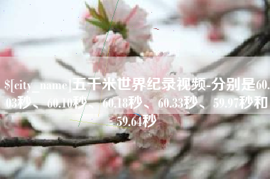 那曲五千米世界纪录视频-分别是60.03秒、60.10秒、60.18秒、60.33秒、59.97秒和59.64秒