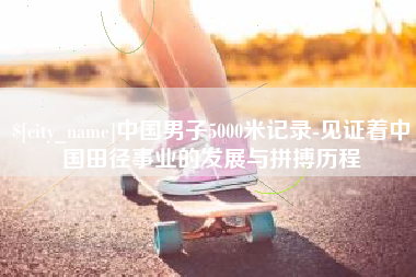 那曲中国男子5000米记录-见证着中国田径事业的发展与拼搏历程