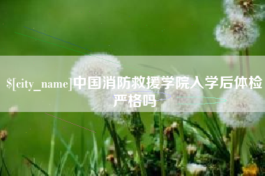 那曲中国消防救援学院入学后体检严格吗