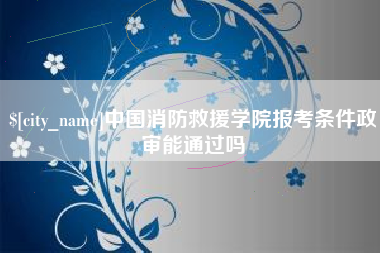 那曲中国消防救援学院报考条件政审能通过吗
